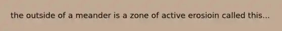 the outside of a meander is a zone of active erosioin called this...