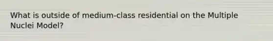 What is outside of medium-class residential on the Multiple Nuclei Model?