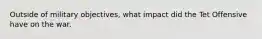 Outside of military objectives, what impact did the Tet Offensive have on the war.