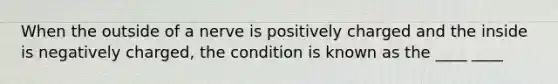 When the outside of a nerve is positively charged and the inside is negatively charged, the condition is known as the ____ ____