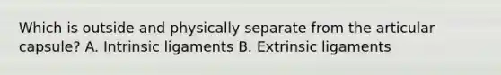 Which is outside and physically separate from the articular capsule? A. Intrinsic ligaments B. Extrinsic ligaments