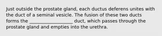 Just outside the prostate gland, each ductus deferens unites with the duct of a seminal vesicle. The fusion of these two ducts forms the ___________________ duct, which passes through the prostate gland and empties into the urethra.