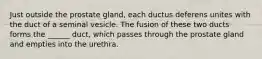 Just outside the prostate gland, each ductus deferens unites with the duct of a seminal vesicle. The fusion of these two ducts forms the ______ duct, which passes through the prostate gland and empties into the urethra.