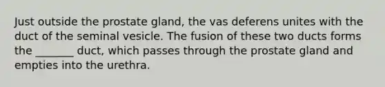 Just outside the prostate gland, the vas deferens unites with the duct of the seminal vesicle. The fusion of these two ducts forms the _______ duct, which passes through the prostate gland and empties into the urethra.