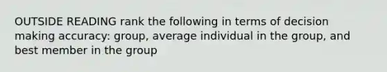 OUTSIDE READING rank the following in terms of decision making accuracy: group, average individual in the group, and best member in the group