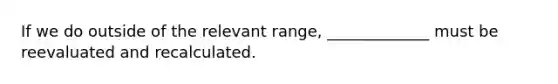 If we do outside of the relevant range, _____________ must be reevaluated and recalculated.