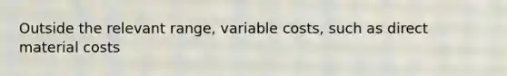 Outside the relevant range, variable costs, such as direct material costs