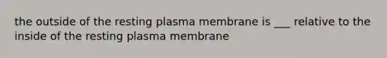 the outside of the resting plasma membrane is ___ relative to the inside of the resting plasma membrane