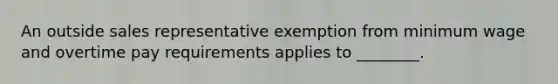 An outside sales representative exemption from minimum wage and overtime pay requirements applies to ________.