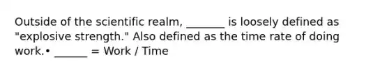 Outside of the scientific realm, _______ is loosely defined as "explosive strength." Also defined as the time rate of doing work.• ______ = Work / Time