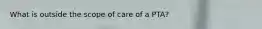 What is outside the scope of care of a PTA?