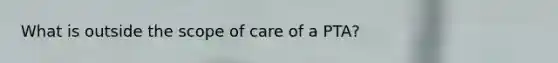 What is outside the scope of care of a PTA?