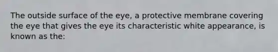 The outside surface of the eye, a protective membrane covering the eye that gives the eye its characteristic white appearance, is known as the: