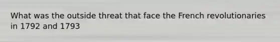 What was the outside threat that face the French revolutionaries in 1792 and 1793