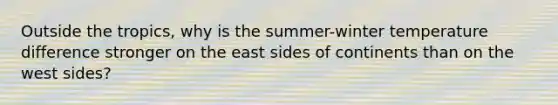 Outside the tropics, why is the summer-winter temperature difference stronger on the east sides of continents than on the west sides?