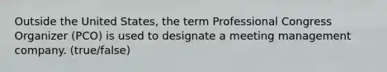 Outside the United States, the term Professional Congress Organizer (PCO) is used to designate a meeting management company. (true/false)