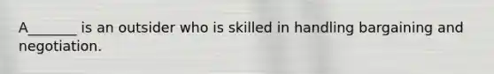 A_______ is an outsider who is skilled in handling bargaining and negotiation.