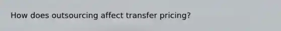 How does outsourcing affect transfer pricing?