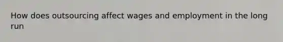 How does outsourcing affect wages and employment in the long run