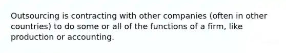 Outsourcing is contracting with other companies (often in other countries) to do some or all of the functions of a firm, like production or accounting.