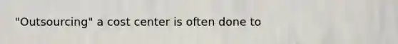 "Outsourcing" a cost center is often done to