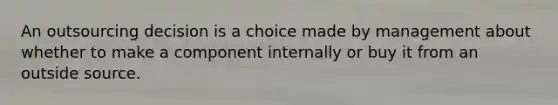 An outsourcing decision is a choice made by management about whether to make a component internally or buy it from an outside source.