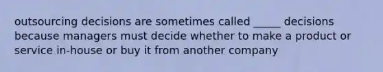 outsourcing decisions are sometimes called _____ decisions because managers must decide whether to make a product or service in-house or buy it from another company