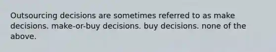 Outsourcing decisions are sometimes referred to as make decisions. make-or-buy decisions. buy decisions. none of the above.