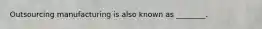 Outsourcing manufacturing is also known as ________.