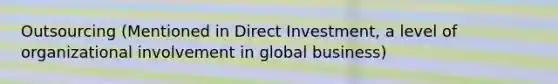 Outsourcing (Mentioned in Direct Investment, a level of organizational involvement in global business)