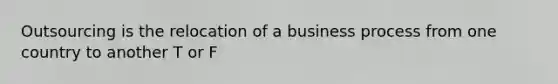 Outsourcing is the relocation of a business process from one country to another T or F