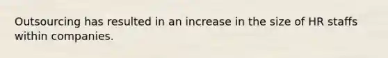 Outsourcing has resulted in an increase in the size of HR staffs within companies.