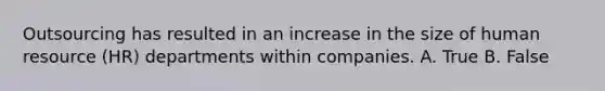 Outsourcing has resulted in an increase in the size of human resource (HR) departments within companies. A. True B. False