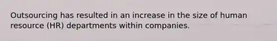 Outsourcing has resulted in an increase in the size of human resource (HR) departments within companies.