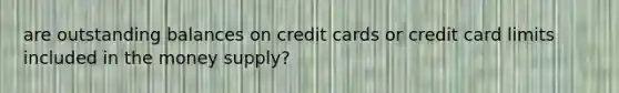 are outstanding balances on credit cards or credit card limits included in the money supply?