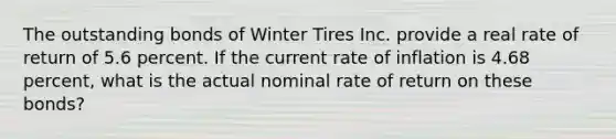 The outstanding bonds of Winter Tires Inc. provide a real rate of return of 5.6 percent. If the current rate of inflation is 4.68 percent, what is the actual nominal rate of return on these bonds?