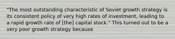 "The most outstanding characteristic of Soviet growth strategy is its consistent policy of very high rates of​ investment, leading to a rapid growth rate of​ [the] capital​ stock." This turned out to be a very poor growth strategy because