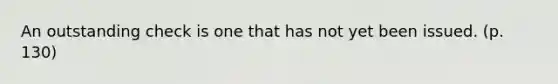 An outstanding check is one that has not yet been issued. (p. 130)