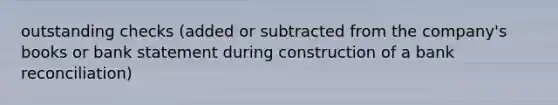 outstanding checks (added or subtracted from the company's books or bank statement during construction of a bank reconciliation)