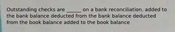 Outstanding checks are ______ on a bank reconciliation. added to the bank balance deducted from the bank balance deducted from the book balance added to the book balance