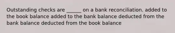 Outstanding checks are ______ on a bank reconciliation. added to the book balance added to the bank balance deducted from the bank balance deducted from the book balance