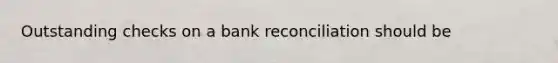 Outstanding checks on a bank reconciliation should be