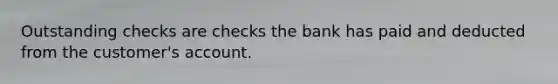 Outstanding checks are checks the bank has paid and deducted from the customer's account.