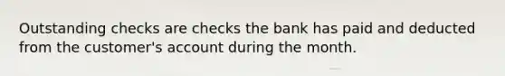 Outstanding checks are checks the bank has paid and deducted from the customer's account during the month.