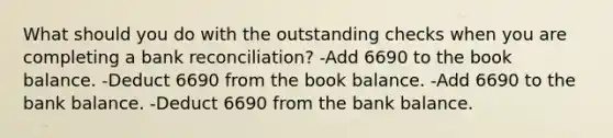 What should you do with the outstanding checks when you are completing a bank reconciliation? -Add 6690 to the book balance. -Deduct 6690 from the book balance. -Add 6690 to the bank balance. -Deduct 6690 from the bank balance.