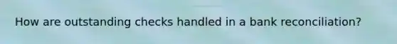 How are outstanding checks handled in a bank reconciliation?