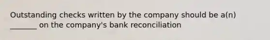 Outstanding checks written by the company should be a(n) _______ on the company's bank reconciliation