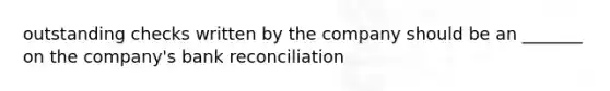 outstanding checks written by the company should be an _______ on the company's bank reconciliation