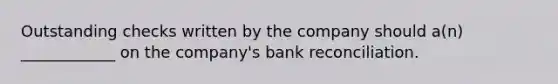 Outstanding checks written by the company should a(n) ____________ on the company's bank reconciliation.