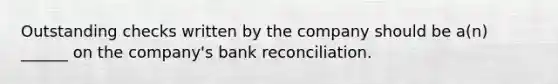 Outstanding checks written by the company should be a(n) ______ on the company's bank reconciliation.